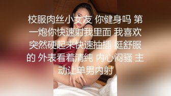 校服肉丝小女友 你健身吗 第一炮你快速射我里面 我喜欢突然硬起来快速抽插 挺舒服的 外表看着清纯 内心闷骚 主动让单男内射