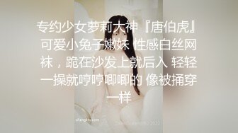 专约少女萝莉大神『唐伯虎』可爱小兔子嫩妹 性感白丝网袜，跪在沙发上就后入 轻轻一操就哼哼唧唧的 像被捅穿一样