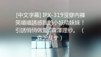 [中文字幕] IPX-319沒穿內褲笑嘻嘻誘惑我的小妖精妹妹！引誘悄悄做愛...森澤理紗。 （森沢リサ）