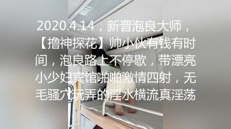 2020.4.14，新晋泡良大师，【撸神探花】帅小伙有钱有时间，泡良路上不停歇，带漂亮小少妇宾馆啪啪激情四射，无毛骚穴玩弄的淫水横流真淫荡