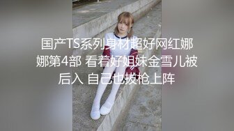 国产TS系列身材超好网红娜娜第4部 看着好姐妹金雪儿被后入 自己也拔枪上阵