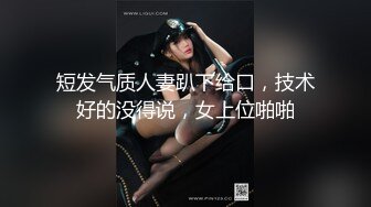 短发气质人妻趴下给口，技术好的没得说，女上位啪啪