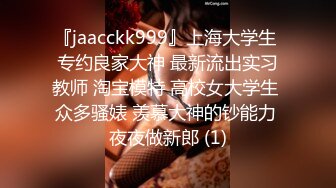 『jaacckk999』上海大学生 专约良家大神 最新流出实习教师 淘宝模特 高校女大学生 众多骚婊 羡慕大神的钞能力 夜夜做新郎 (1)