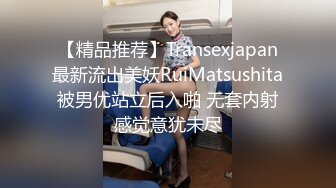 【精品推荐】Transexjapan最新流出美妖RuiMatsushita被男优站立后入啪 无套内射感觉意犹未尽