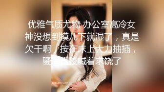 优雅气质尤物 办公室高冷女神没想到摸几下就湿了，真是欠干啊，按在床上大力抽插，骚逼直接喊着求饶了