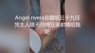 Angel rivera珍藏版三十九任凭主人肆无忌惮狂操射精给我吃