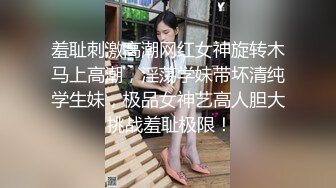 羞耻刺激高潮网红女神旋转木马上高潮，淫荡学妹带坏清纯学生妹，极品女神艺高人胆大 挑战羞耻极限！