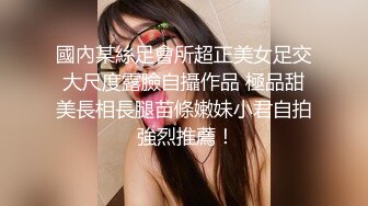 國內某絲足會所超正美女足交大尺度露臉自攝作品 極品甜美長相長腿苗條嫩妹小君自拍 強烈推薦！