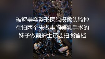 破解美容整形医院摄像头监控偷拍两个来做丰胸美乳手术的妹子做前护士还要拍照留档