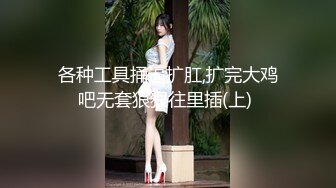 各种工具捅逼扩肛,扩完大鸡吧无套狠狠往里插(上) 