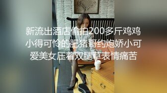 新流出酒店偷拍200多斤鸡鸡小得可怜的肥猪哥约炮娇小可爱美女压着双腿草表情痛苦