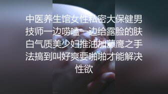 中医养生馆女性私密大保健男技师一边唠嗑一边给露脸的肤白气质美少妇推油加藤鹰之手法搞到叫好爽要啪啪才能解决性欲